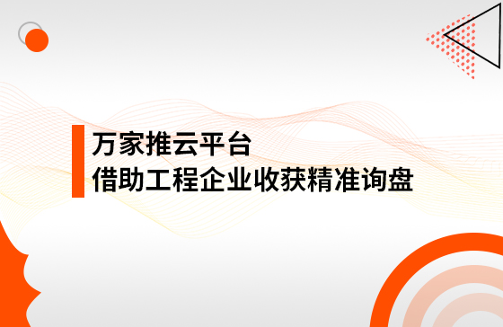 服務持續升級！工程企業借助萬家推云平臺成功收獲*詢盤